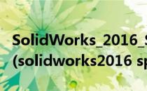 SolidWorks_2016_SP4完整绿色版安装教程(solidworks2016 sp5.0安装方法)