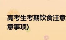 高考生考期饮食注意事项(高考生考期饮食注意事项)