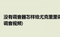 没有调音器怎样给尤克里里调音(没有调音器怎样给尤克里里调音视频)