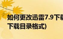 如何更改迅雷7.9下载目录(如何更改迅雷7.9下载目录格式)