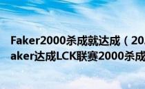 Faker2000杀成就达成（2020LCK春季赛AF vs T1比赛中Faker达成LCK联赛2000杀成就）