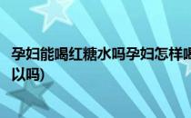 孕妇能喝红糖水吗孕妇怎样喝红糖水才安全(孕妇喝红糖水可以吗)