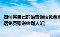 如何将自己的语音通话免费赠送给别人(如何将自己的语音通话免费赠送给别人听)