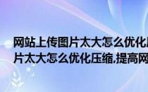 网站上传图片太大怎么优化压缩,提高网站速度(网站上传图片太大怎么优化压缩,提高网站速度的方法)