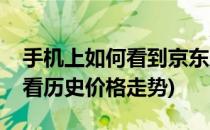 手机上如何看到京东历史价格走势(京东怎么看历史价格走势)