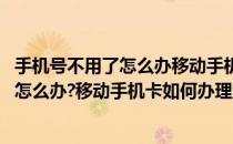 手机号不用了怎么办移动手机卡如何办理注销(手机号不用了怎么办?移动手机卡如何办理注销手续)