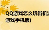 QQ游戏怎么玩街机游戏(qq游戏怎么玩街机游戏手机版)