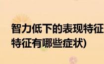 智力低下的表现特征有哪些(智力低下的表现特征有哪些症状)