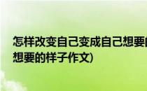 怎样改变自己变成自己想要的样子(怎样改变自己,变成自己想要的样子作文)