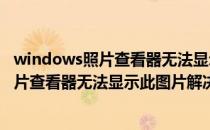 windows照片查看器无法显示此图片解决方法(windows照片查看器无法显示此图片解决方法错误)