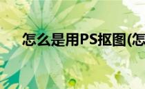 怎么是用PS抠图(怎么是用ps抠图的人)