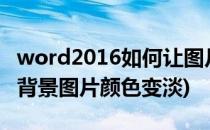 word2016如何让图片颜色变淡(如何把word背景图片颜色变淡)