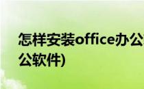 怎样安装office办公软件(如何安装office办公软件)