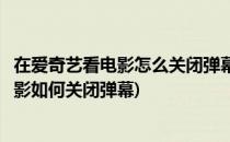 在爱奇艺看电影怎么关闭弹幕、开启和发布弹幕(爱奇艺看电影如何关闭弹幕)