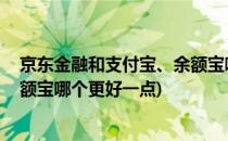 京东金融和支付宝、余额宝哪个更好(京东金融和支付宝,余额宝哪个更好一点)