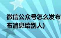 微信公众号怎么发布消息(微信公众号怎么发布消息给别人)