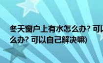 冬天窗户上有水怎么办? 可以自己解决!(冬天窗户上有水怎么办? 可以自己解决嘛)