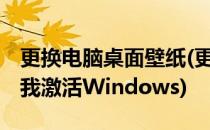 更换电脑桌面壁纸(更换电脑桌面壁纸,结果要我激活Windows)