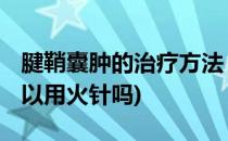 腱鞘囊肿的治疗方法 一火针疗法(腱鞘囊肿可以用火针吗)