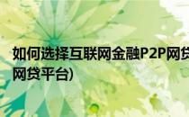 如何选择互联网金融P2P网贷平台(通过互联网选择三家p2p网贷平台)