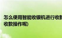 怎么使用智能收银机进行收款操作(怎么使用智能收银机进行收款操作呢)