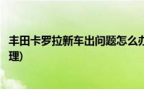 丰田卡罗拉新车出问题怎么办(丰田卡罗拉新车出问题怎么办理)