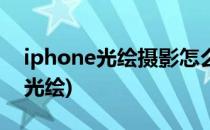 iphone光绘摄影怎么拍(怎么用iphone拍出光绘)