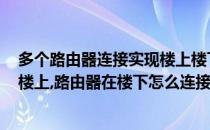 多个路由器连接实现楼上楼下远距离WIFI都有信号(宽带在楼上,路由器在楼下怎么连接使用)