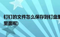 钉钉的文件怎么保存到钉盘里面(钉钉的文件怎么保存到钉盘里面呢)