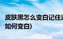 皮肤黑怎么变白记住这8个秘诀就可以(皮肤黑如何变白)