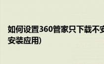 如何设置360管家只下载不安装(如何设置360管家只下载不安装应用)