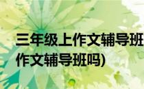 三年级上作文辅导班有用吗(三年级有必要上作文辅导班吗)