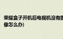 荣耀盒子开机后电视机没有图像怎么办(电视机顶盒打开没图像怎么办)