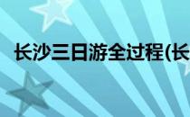 长沙三日游全过程(长沙三日游全过程视频)