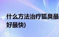 什么方法治疗狐臭最好(什么方法治疗狐臭最好最快)