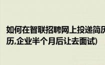 如何在智联招聘网上投递简历提高面试几率(智联招聘投递简历,企业半个月后让去面试)