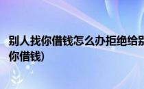 别人找你借钱怎么办拒绝给别人借钱的技巧(怎么避免别人找你借钱)