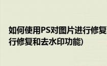 如何使用PS对图片进行修复和去水印(如何使用ps对图片进行修复和去水印功能)