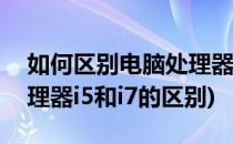 如何区别电脑处理器i5和i7(如何区别电脑处理器i5和i7的区别)