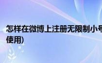 怎样在微博上注册无限制小号(怎样在微博上注册无限制小号使用)