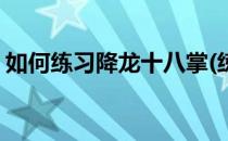 如何练习降龙十八掌(练成降龙十八掌的秘诀)