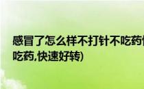 感冒了怎么样不打针不吃药快速好(感冒了,怎么样不打针不吃药,快速好转)