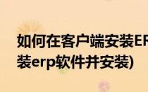 如何在客户端安装ERP软件(如何在客户端安装erp软件并安装)