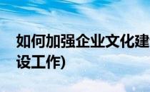 如何加强企业文化建设(如何开展企业文化建设工作)