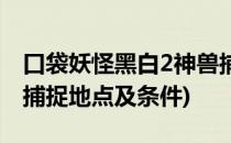 口袋妖怪黑白2神兽捕捉(口袋妖怪黑白2神兽捕捉地点及条件)