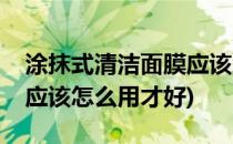 涂抹式清洁面膜应该怎么用(涂抹式清洁面膜应该怎么用才好)