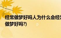 经常做梦好吗人为什么会经常做梦(人为什么会做梦呢?经常做梦好吗?)