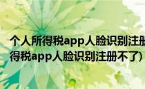 个人所得税app人脸识别注册不了失败怎么办(为什么个人所得税app人脸识别注册不了)