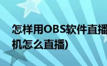 怎样用OBS软件直播(下载了obs直播软件手机怎么直播)