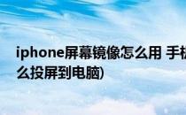 iphone屏幕镜像怎么用 手机投屏电脑(iphone屏幕镜像怎么投屏到电脑)